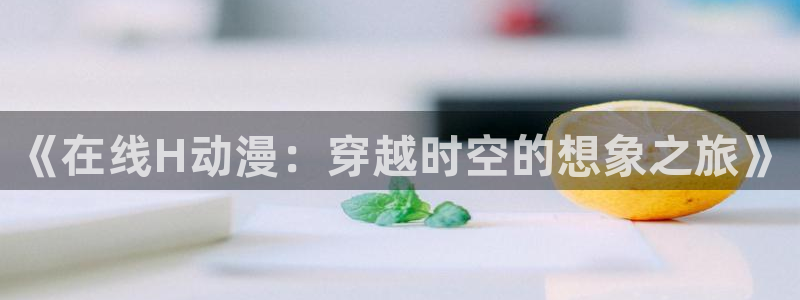 囧次元官方网站入口官网：《在线H动漫：穿越时空的想象之旅》