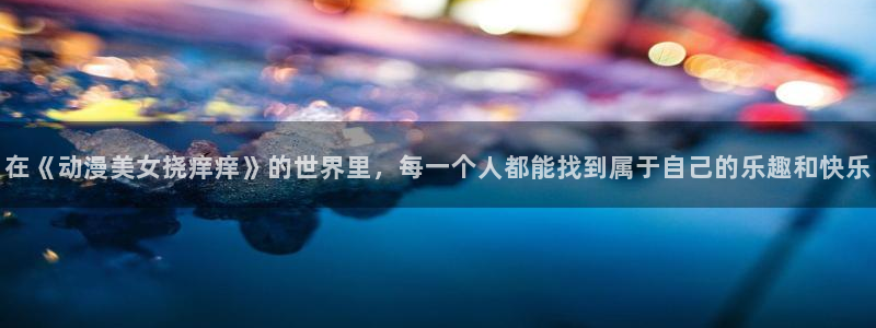 囧次元动漫官网入口观看：在《动漫美女挠痒痒》的世界里，每一个人都能找到属于自己的乐趣和快乐